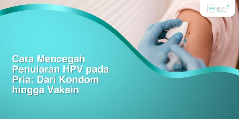 Cara Mencegah Penularan HPV pada Pria: Dari Kondom hingga Vaksin