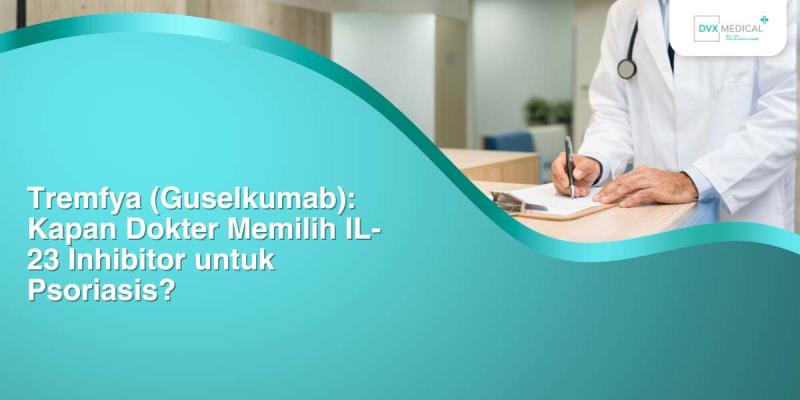 Tremfya (Guselkumab): Kapan Dokter Memilih IL-23 Inhibitor untuk Psoriasis?
