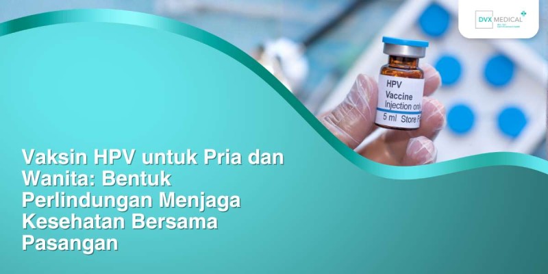 Vaksin HPV untuk Pria dan Wanita, Bentuk Perlindungan Menjaga Kesehatan Bersama Pasangan