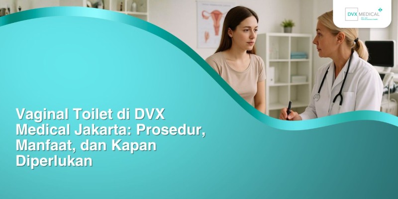 Vaginal Toilet di DVX Medical Jakarta: Prosedur, Manfaat, dan Kapan Diperlukan