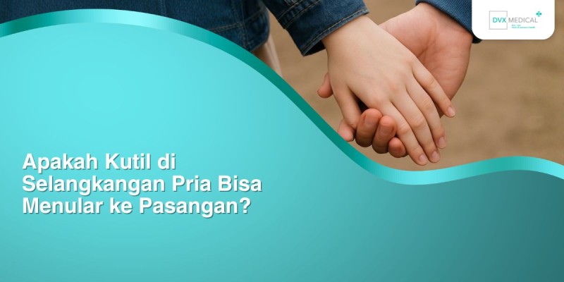 Apakah Kutil di Selangkangan Pria Bisa Menular ke Pasangan?