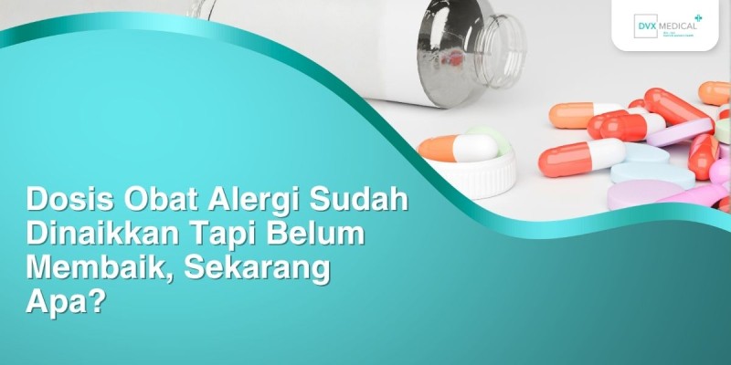 Dosis Obat Alergi Sudah Dinaikkan Tapi Belum Membaik, Sekarang Apa?