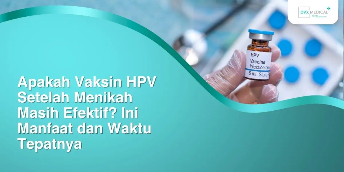 Apakah Vaksin HPV Setelah Menikah Masih Efektif? Ini Manfaat dan Waktu Tepatnya