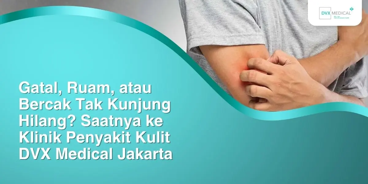 Gatal, Ruam, atau Bercak Tak Kunjung Hilang? Saatnya ke Klinik Penyakit Kulit DVX Medical Jakarta