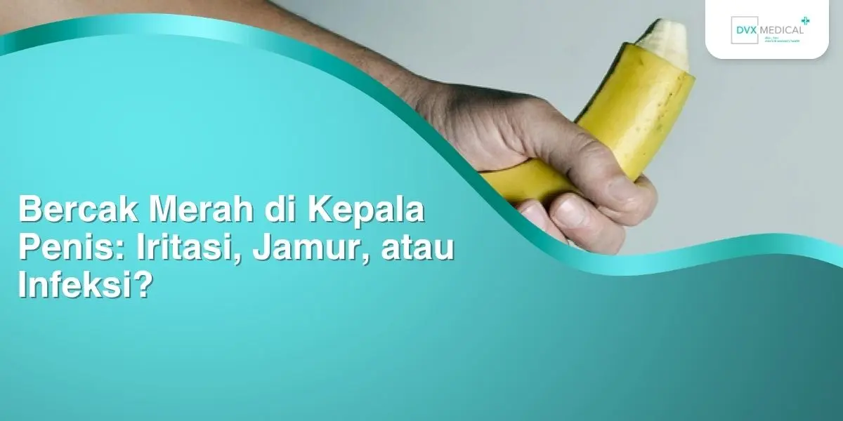 Bercak Merah di Kepala Penis: Iritasi, Jamur, atau Infeksi?