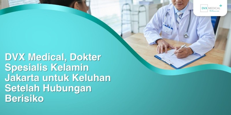 DVX Medical, Dokter Spesialis Kelamin Jakarta untuk Keluhan Setelah Hubungan Berisiko